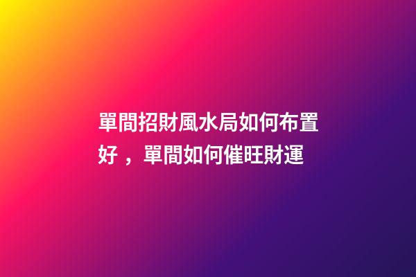 單間招財風水局如何布置好，單間如何催旺財運
